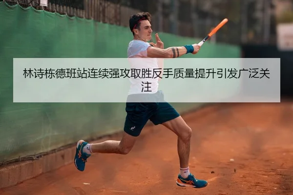 林诗栋德班站连续强攻取胜反手质量提升引发广泛关注
